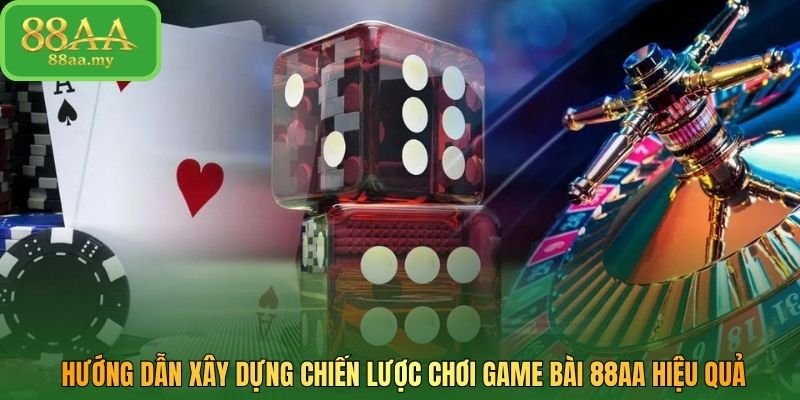 Hướng dẫn xây dựng chiến lược chơi game bài 88AA hiệu quả
